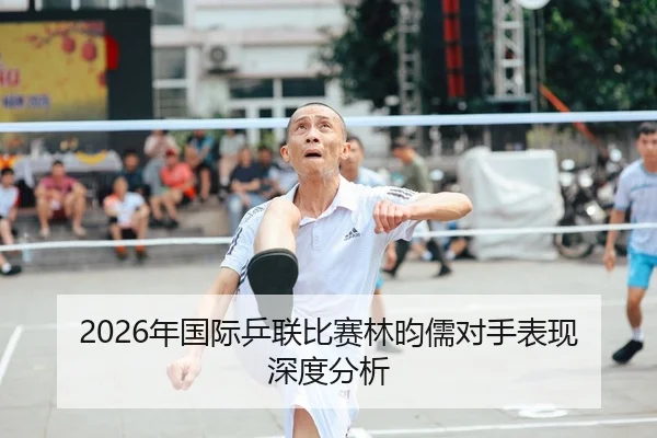 2026年国际乒联比赛林昀儒对手表现深度分析