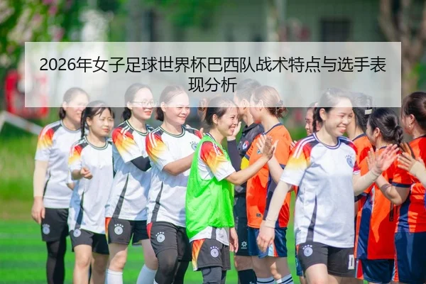 2026年女子足球世界杯巴西队战术特点与选手表现分析