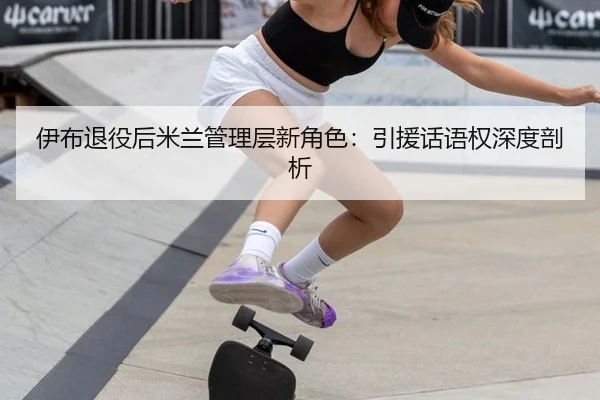 伊布退役后米兰管理层新角色：引援话语权深度剖析