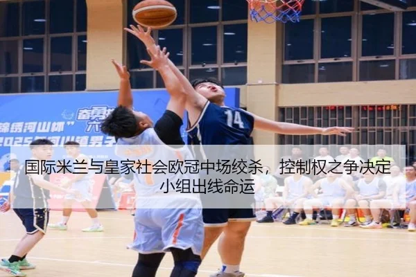 国际米兰与皇家社会欧冠中场绞杀，控制权之争决定小组出线命运