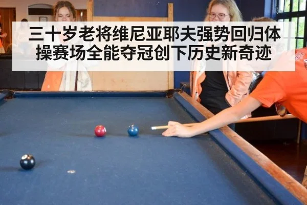 三十岁老将维尼亚耶夫强势回归体操赛场全能夺冠创下历史新奇迹