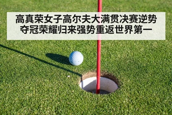 高真荣女子高尔夫大满贯决赛逆势夺冠荣耀归来强势重返世界第一
