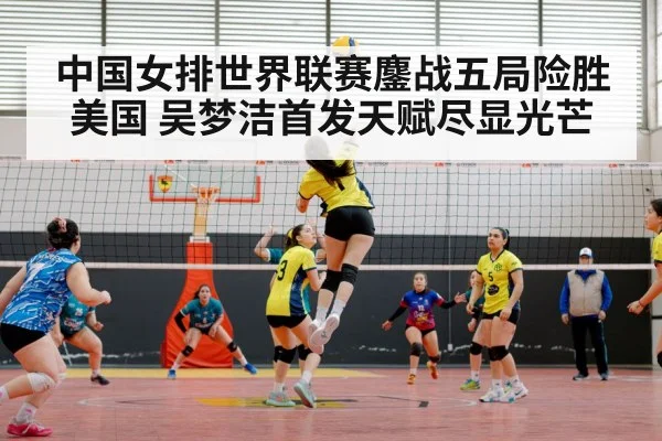 中国女排世界联赛鏖战五局险胜美国 吴梦洁首发天赋尽显光芒
