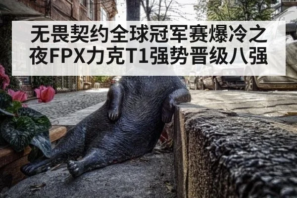 无畏契约全球冠军赛爆冷之夜FPX力克T1强势晋级八强