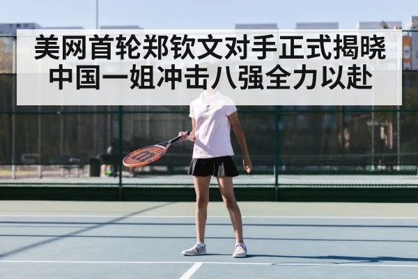 美网首轮郑钦文对手正式揭晓 中国一姐冲击八强全力以赴