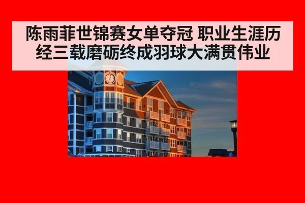 陈雨菲世锦赛女单夺冠 职业生涯历经三载磨砺终成羽球大满贯伟业