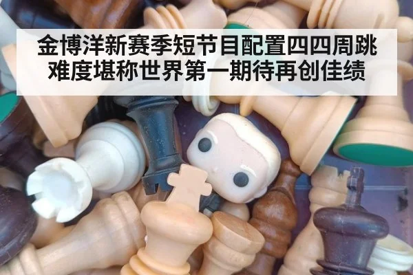 金博洋新赛季短节目配置四四周跳难度堪称世界第一期待再创佳绩